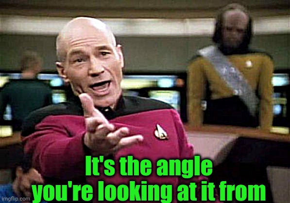 Picard Wtf Meme | It's the angle you're looking at it from | image tagged in memes,picard wtf | made w/ Imgflip meme maker