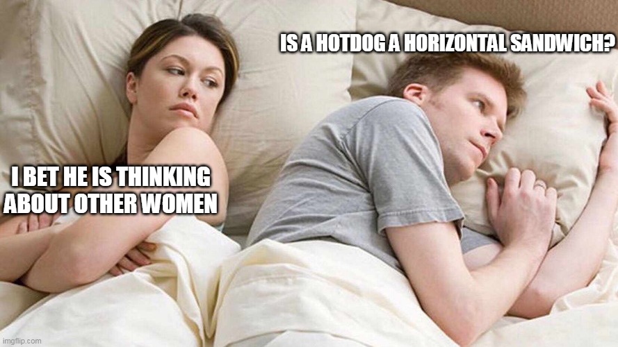 Ever thought? | IS A HOTDOG A HORIZONTAL SANDWICH? I BET HE IS THINKING ABOUT OTHER WOMEN | image tagged in i bet he's thinking about other women,hotdogs,sandwich | made w/ Imgflip meme maker