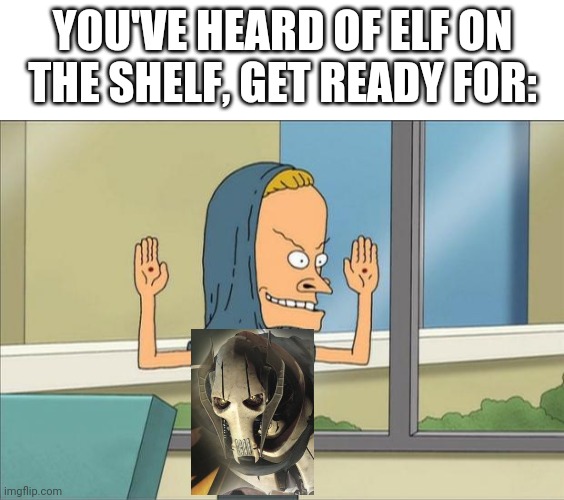 YOU'VE HEARD OF ELF ON THE SHELF, GET READY FOR: | image tagged in beavis cornholio,blank white template,elf on the shelf,coolish | made w/ Imgflip meme maker