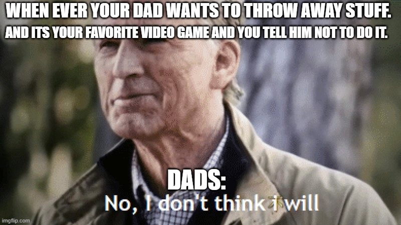 Throwing Stuff away | WHEN EVER YOUR DAD WANTS TO THROW AWAY STUFF. AND ITS YOUR FAVORITE VIDEO GAME AND YOU TELL HIM NOT TO DO IT. DADS: | image tagged in no i dont think i will | made w/ Imgflip meme maker