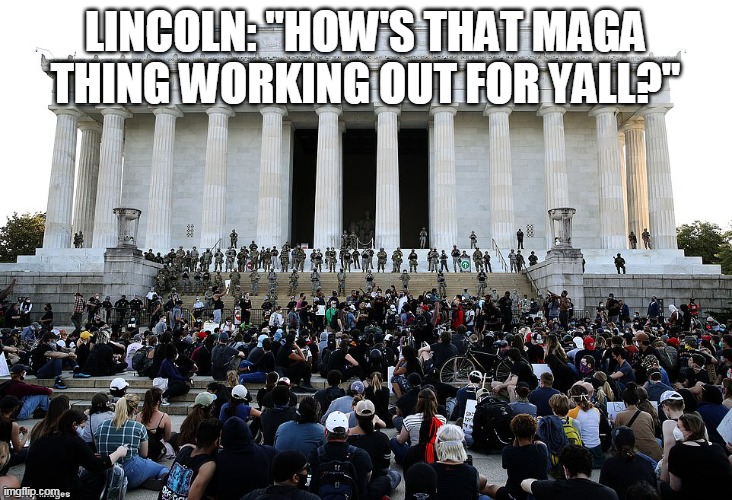 Lincoln memorial under martial law | LINCOLN: "HOW'S THAT MAGA THING WORKING OUT FOR YALL?" | image tagged in lincoln memorial bunkerbitch martial law,maga | made w/ Imgflip meme maker