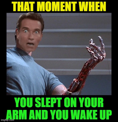 AAACK I hate that feeling! | THAT MOMENT WHEN; YOU SLEPT ON YOUR ARM AND YOU WAKE UP | image tagged in funny,sleep,terminator arnold schwarzenegger,feeling,weird,trying to sleep | made w/ Imgflip meme maker