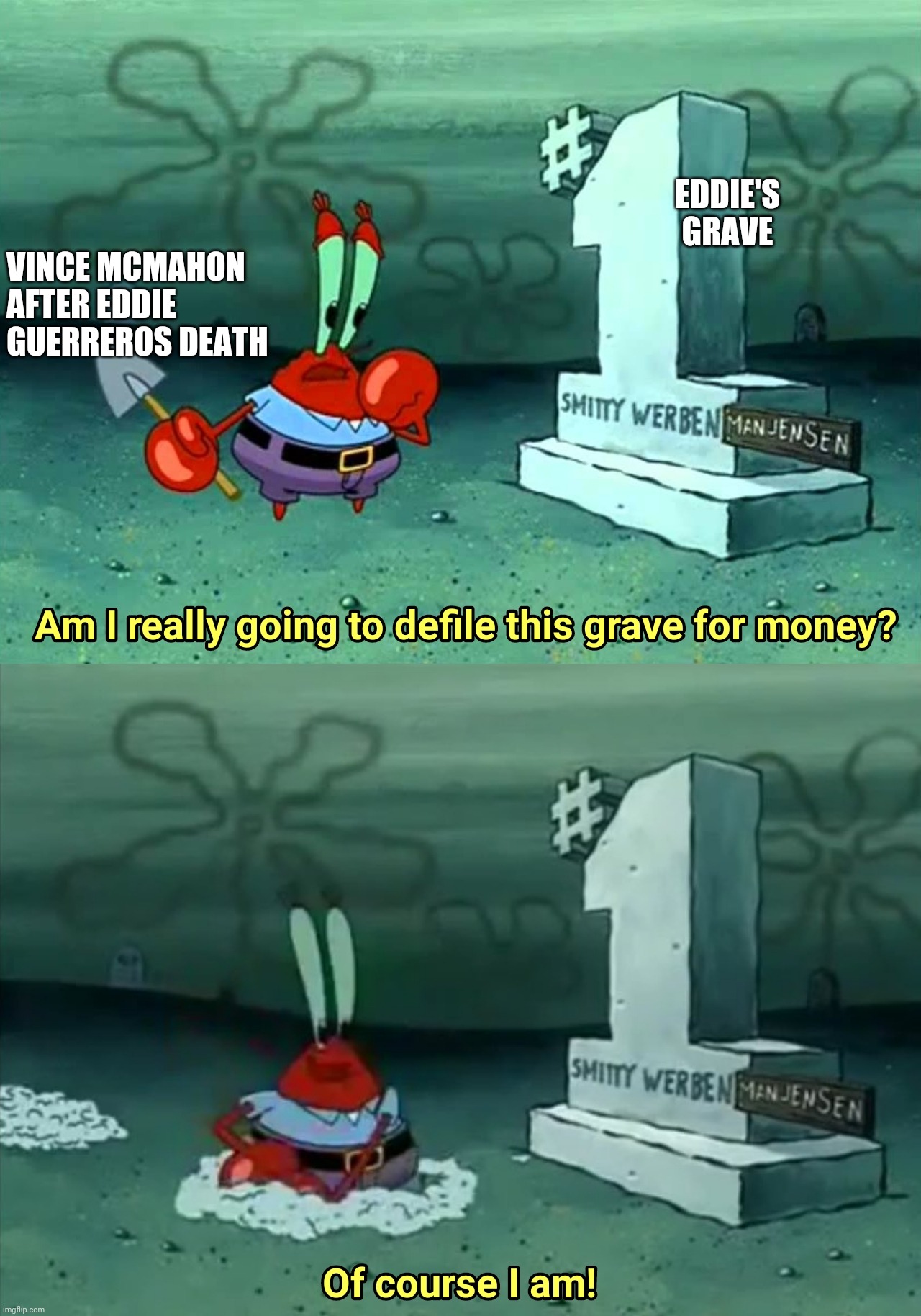 Mr Krabs Am I really going to have to defile this grave for $ | EDDIE'S GRAVE; VINCE MCMAHON AFTER EDDIE GUERREROS DEATH | image tagged in mr krabs am i really going to have to defile this grave for | made w/ Imgflip meme maker