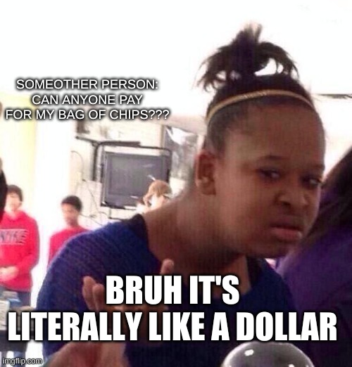 You ain't broke | SOMEOTHER PERSON: CAN ANYONE PAY FOR MY BAG OF CHIPS??? BRUH IT'S LITERALLY LIKE A DOLLAR | image tagged in memes | made w/ Imgflip meme maker