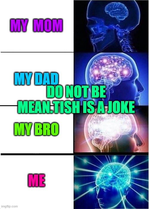 Expanding Brain Meme | MY  MOM MY DAD MY BRO ME DO NOT BE MEAN.TISH IS A JOKE | image tagged in memes,expanding brain | made w/ Imgflip meme maker