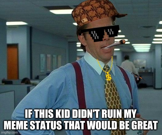 My meme status | IF THIS KID DIDN'T RUIN MY MEME STATUS THAT WOULD BE GREAT | image tagged in memes,that would be great,guns,scumbag hat,cigarette | made w/ Imgflip meme maker