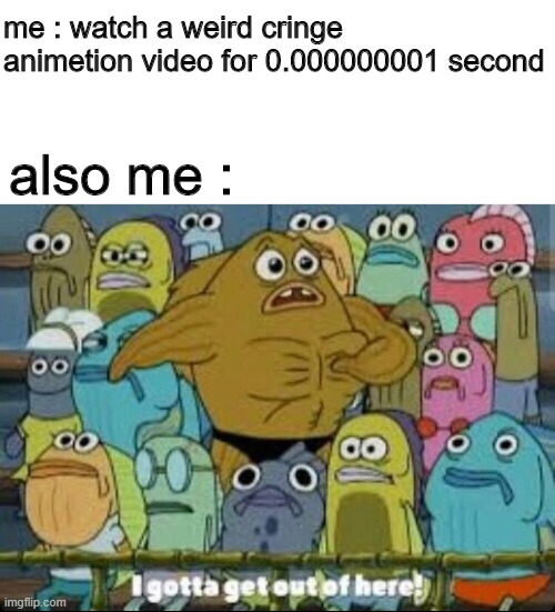 cringe vid | me : watch a weird cringe animetion video for 0.000000001 second; also me : | image tagged in i gotta get outta here spongebob | made w/ Imgflip meme maker