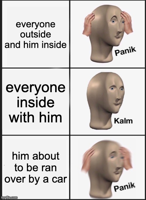 meme man | everyone outside and him inside; everyone inside with him; him about to be ran over by a car | image tagged in memes,panik kalm panik | made w/ Imgflip meme maker