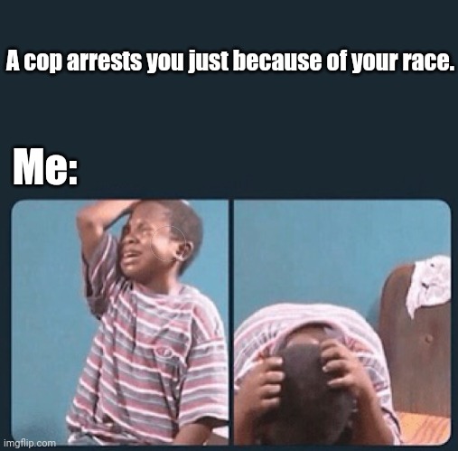 Sad | A cop arrests you just because of your race. Me: | image tagged in black kid crying with knife,racism,cop,politics,political meme,political memes | made w/ Imgflip meme maker