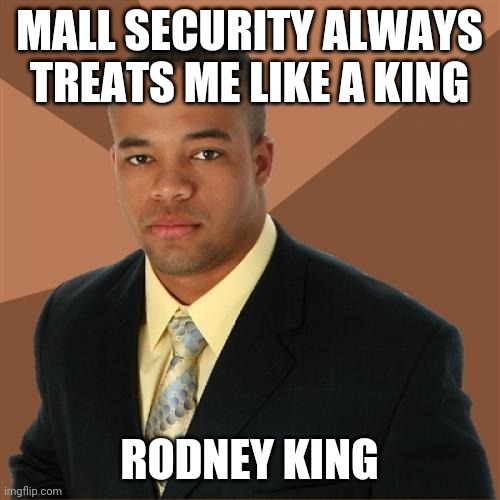 Successful Black Man | MALL SECURITY ALWAYS TREATS ME LIKE A KING; RODNEY KING | image tagged in memes,successful black man | made w/ Imgflip meme maker