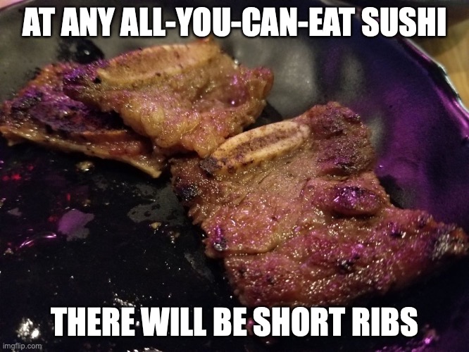 Short Ribs | AT ANY ALL-YOU-CAN-EAT SUSHI; THERE WILL BE SHORT RIBS | image tagged in ribs,memes,food | made w/ Imgflip meme maker