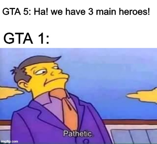 skinner pathetic | GTA 5: Ha! we have 3 main heroes! GTA 1: | image tagged in skinner pathetic | made w/ Imgflip meme maker