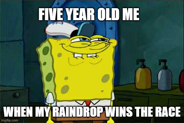 Don't You Squidward | FIVE YEAR OLD ME; WHEN MY RAINDROP WINS THE RACE | image tagged in memes,don't you squidward | made w/ Imgflip meme maker