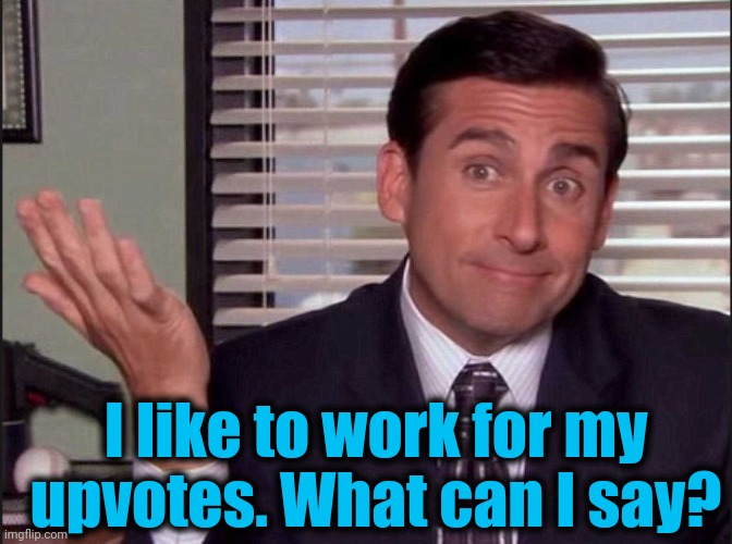 Michael Scott | I like to work for my upvotes. What can I say? | image tagged in michael scott | made w/ Imgflip meme maker