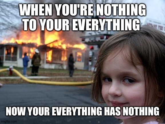 Bahaha | WHEN YOU'RE NOTHING TO YOUR EVERYTHING; NOW YOUR EVERYTHING HAS NOTHING | image tagged in memes,disaster girl | made w/ Imgflip meme maker