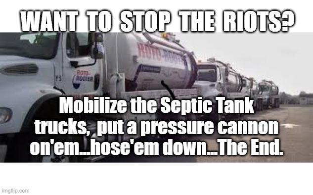 WANT  TO  STOP  THE  RIOTS? Mobilize the Septic Tank trucks,  put a pressure cannon on'em...hose'em down...The End. | image tagged in riots | made w/ Imgflip meme maker