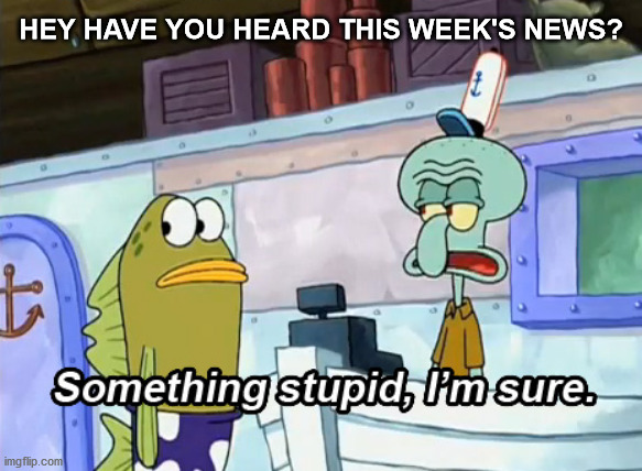 IB at any time | HEY HAVE YOU HEARD THIS WEEK'S NEWS? | image tagged in something stupid i'm sure | made w/ Imgflip meme maker