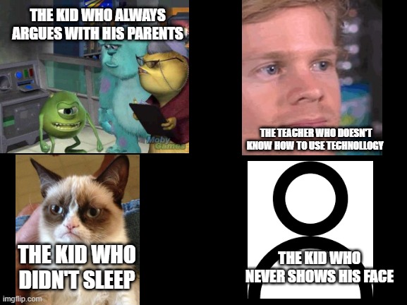 types of people in online class | THE KID WHO ALWAYS ARGUES WITH HIS PARENTS; THE TEACHER WHO DOESN'T KNOW HOW TO USE TECHNOLLOGY; THE KID WHO DIDN'T SLEEP; THE KID WHO NEVER SHOWS HIS FACE | image tagged in memes | made w/ Imgflip meme maker