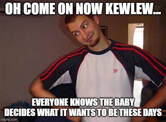 Oh You | OH COME ON NOW KEWLEW... EVERYONE KNOWS THE BABY DECIDES WHAT IT WANTS TO BE THESE DAYS | image tagged in oh you | made w/ Imgflip meme maker