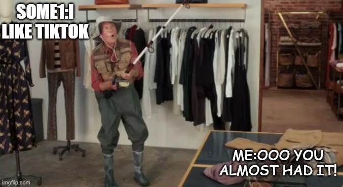 Ooo | SOME1:I LIKE TIKTOK; ME:OOO YOU ALMOST HAD IT! | image tagged in ooo you almost had it | made w/ Imgflip meme maker
