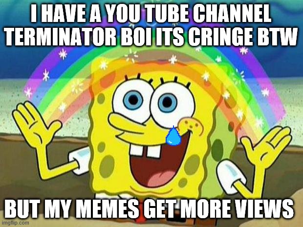 spongebob rainbow | I HAVE A YOU TUBE CHANNEL TERMINATOR BOI ITS CRINGE BTW; BUT MY MEMES GET MORE VIEWS | image tagged in spongebob rainbow | made w/ Imgflip meme maker