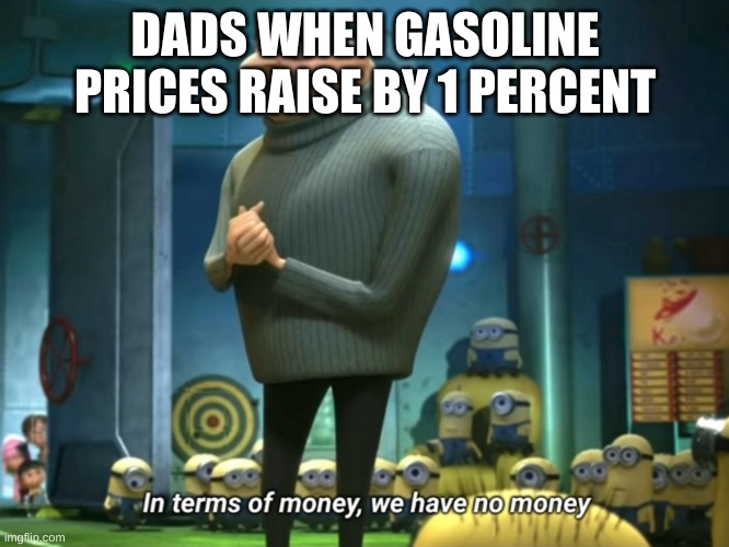 In terms of money, we have no money | DADS WHEN GASOLINE PRICES RAISE BY 1 PERCENT | image tagged in in terms of money we have no money | made w/ Imgflip meme maker