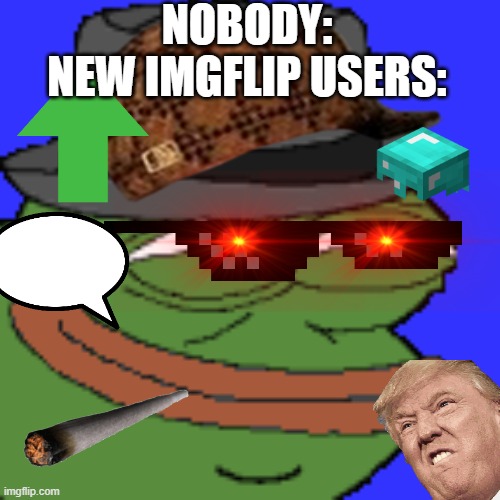 new imgflip users bad lol | NOBODY:
NEW IMGFLIP USERS: | image tagged in imgflip users | made w/ Imgflip meme maker