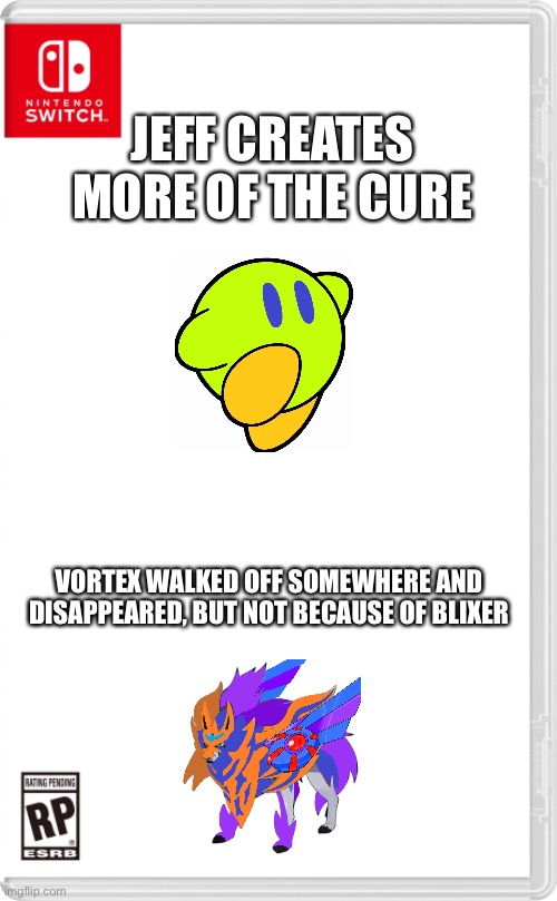 “I think we have enough to cure Blixer himself” | JEFF CREATES MORE OF THE CURE; VORTEX WALKED OFF SOMEWHERE AND DISAPPEARED, BUT NOT BECAUSE OF BLIXER | image tagged in nintendo switch cartridge case | made w/ Imgflip meme maker