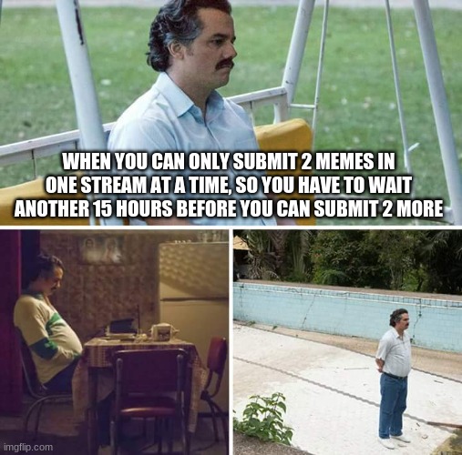 15 hours | WHEN YOU CAN ONLY SUBMIT 2 MEMES IN ONE STREAM AT A TIME, SO YOU HAVE TO WAIT ANOTHER 15 HOURS BEFORE YOU CAN SUBMIT 2 MORE | image tagged in memes,sad pablo escobar | made w/ Imgflip meme maker