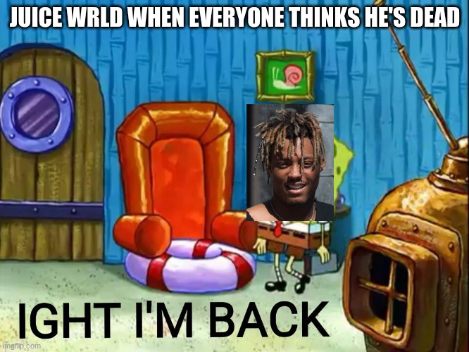 True | JUICE WRLD WHEN EVERYONE THINKS HE'S DEAD | image tagged in ight im back | made w/ Imgflip meme maker