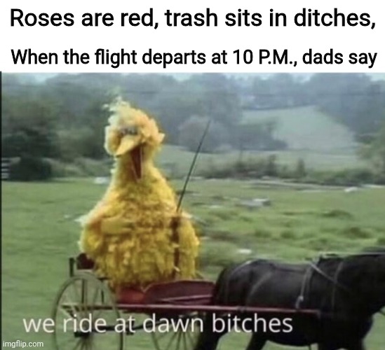 We ride at dawn poem | Roses are red, trash sits in ditches, When the flight departs at 10 P.M., dads say | image tagged in we ride at dawn bitches | made w/ Imgflip meme maker