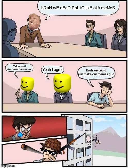 Boardroom Meeting Suggestion | bRuH wE nEeD PpL tO lIkE oUr meMeS; Well, we could start making more memes; Yeah I agree; Bruh we could just make our memes gud | image tagged in memes,boardroom meeting suggestion | made w/ Imgflip meme maker