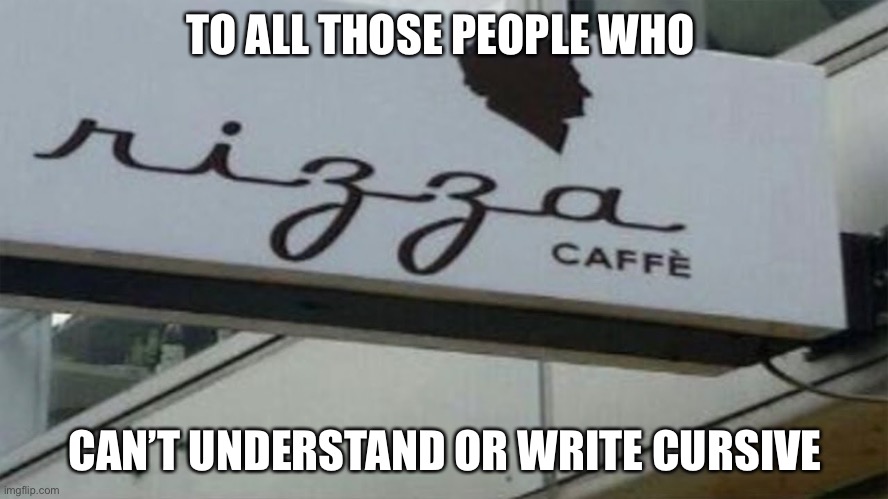 Lmao | TO ALL THOSE PEOPLE WHO; CAN’T UNDERSTAND OR WRITE CURSIVE | image tagged in lol | made w/ Imgflip meme maker