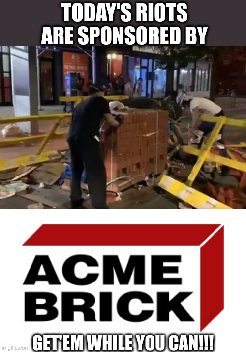 Acme Brick | TODAY'S RIOTS ARE SPONSORED BY; GET'EM WHILE YOU CAN!!! | image tagged in race riots,riots,acme brick,political meme,government corruption,corruption | made w/ Imgflip meme maker