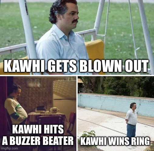 Sad Pablo Escobar | KAWHI GETS BLOWN OUT; KAWHI HITS A BUZZER BEATER; KAWHI WINS RING | image tagged in memes,sad pablo escobar | made w/ Imgflip meme maker