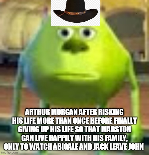 Seriously though | ARTHUR MORGAN AFTER RISKING HIS LIFE MORE THAN ONCE BEFORE FINALLY GIVING UP HIS LIFE SO THAT MARSTON CAN LIVE HAPPILY WITH HIS FAMILY, ONLY TO WATCH ABIGALE AND JACK LEAVE JOHN | image tagged in sully wazowski | made w/ Imgflip meme maker