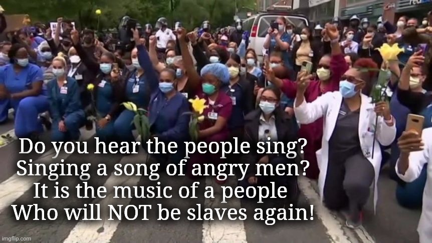 Do you hear the people sing? | Do you hear the people sing?
Singing a song of angry men?
It is the music of a people 
Who will NOT be slaves again! | image tagged in demonstrations,justice,les mis | made w/ Imgflip meme maker