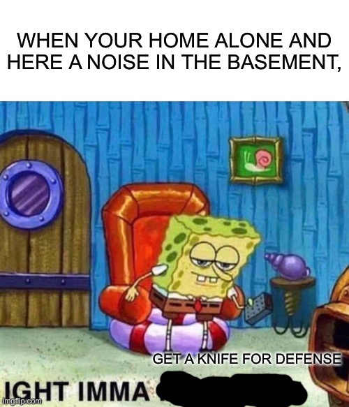 Spongebob Ight Imma Head Out Meme | WHEN YOUR HOME ALONE AND HERE A NOISE IN THE BASEMENT, GET A KNIFE FOR DEFENSE | image tagged in memes,spongebob ight imma head out | made w/ Imgflip meme maker