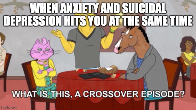 What is this? A Crossover Episode? | WHEN ANXIETY AND SUICIDAL DEPRESSION HITS YOU AT THE SAME TIME | image tagged in what is this a crossover episode | made w/ Imgflip meme maker