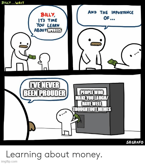 Billy Learning About Money | UPVOTES; PEOPLE WHO MAKE YOU LAUGH/ HAVE WELL THOUGHTOUT MEMES; I'VE NEVER BEEN PROUDER | image tagged in billy learning about money | made w/ Imgflip meme maker