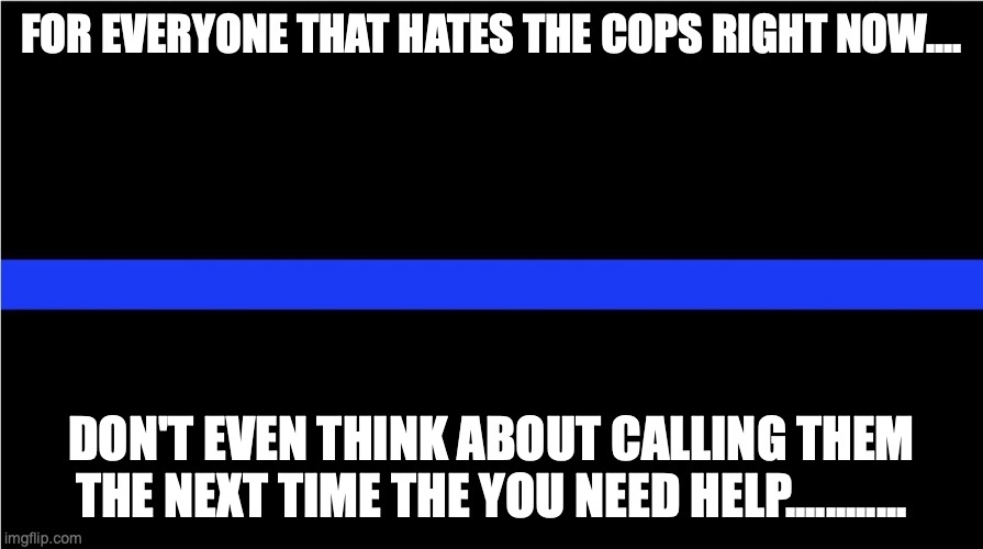 Thin blue line | FOR EVERYONE THAT HATES THE COPS RIGHT NOW.... DON'T EVEN THINK ABOUT CALLING THEM THE NEXT TIME THE YOU NEED HELP............ | image tagged in thin blue line,cops,help | made w/ Imgflip meme maker