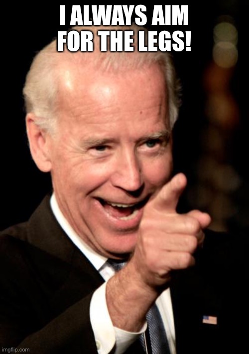 Smilin Biden Meme | I ALWAYS AIM FOR THE LEGS! | image tagged in memes,smilin biden | made w/ Imgflip meme maker