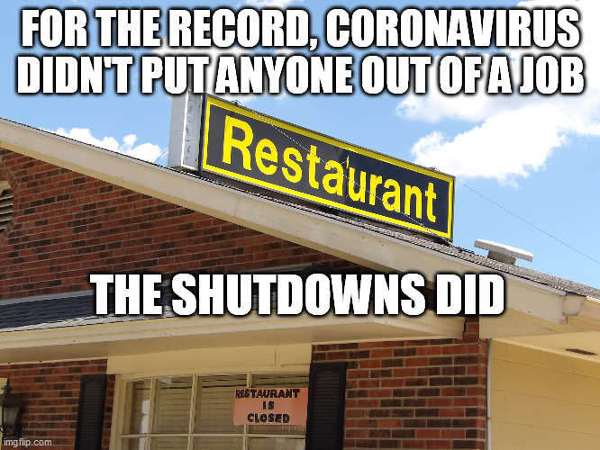 Liberty is Essential | FOR THE RECORD, CORONAVIRUS DIDN'T PUT ANYONE OUT OF A JOB; THE SHUTDOWNS DID | image tagged in shutdown,government,coronavirus,liberty is essential,liberty,jobs | made w/ Imgflip meme maker