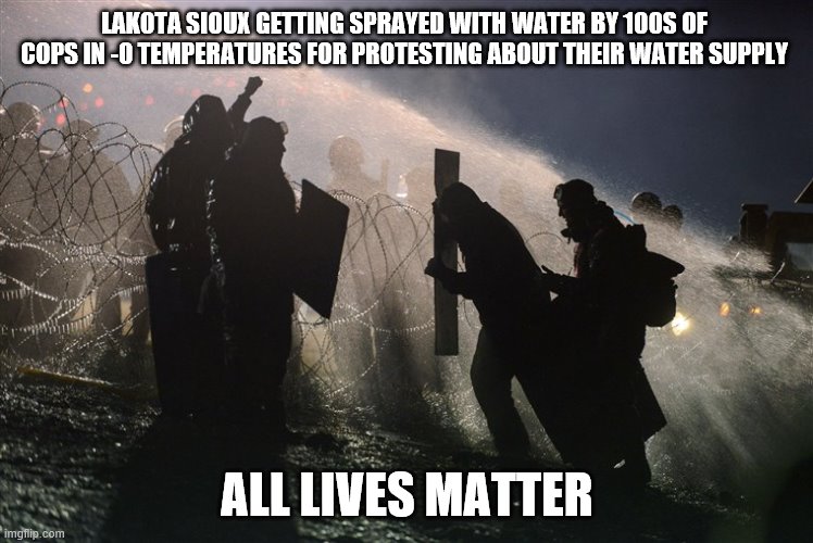 LAKOTA SIOUX GETTING SPRAYED WITH WATER BY 100S OF COPS IN -0 TEMPERATURES FOR PROTESTING ABOUT THEIR WATER SUPPLY; ALL LIVES MATTER | image tagged in riots,protest,protesters,black lives matter,all lives matter | made w/ Imgflip meme maker