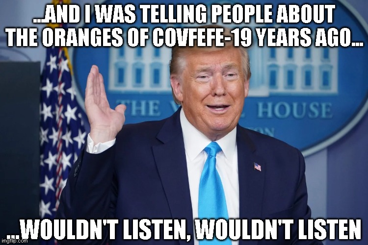 the oranges of covfefe-19 | ...AND I WAS TELLING PEOPLE ABOUT THE ORANGES OF COVFEFE-19 YEARS AGO... ...WOULDN'T LISTEN, WOULDN'T LISTEN | image tagged in trump,covfefe,covid-19,funny,memes,arrogant | made w/ Imgflip meme maker