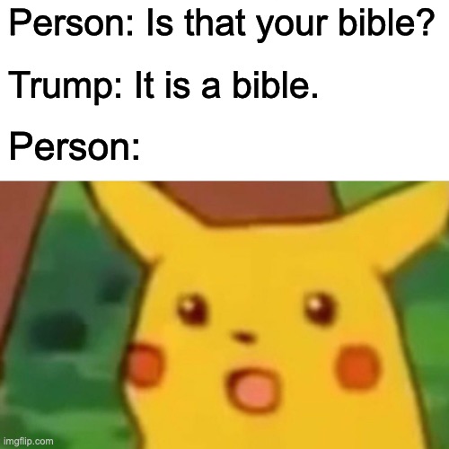 Trump, you've done it again | Person: Is that your bible? Trump: It is a bible. Person: | image tagged in donald trump,surprised pikachu | made w/ Imgflip meme maker