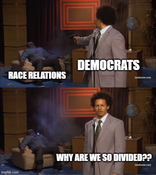 Just when I start to think race relations are great, Democrats tear open the wound again and complain as though I've done someth | DEMOCRATS; RACE RELATIONS; WHY ARE WE SO DIVIDED?? | image tagged in memes,who killed hannibal,race,racism,leftists | made w/ Imgflip meme maker