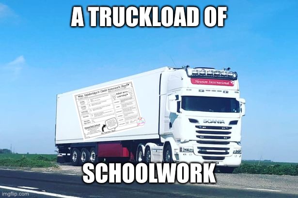 Truckload | A TRUCKLOAD OF; SCHOOLWORK | image tagged in truck,school,homework | made w/ Imgflip meme maker