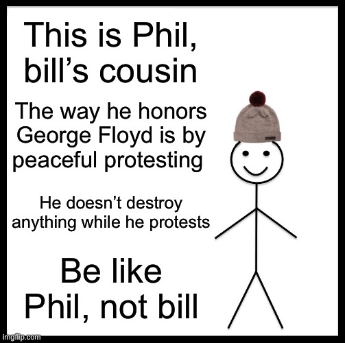 Be Like Bill Meme | This is Phil, bill’s cousin The way he honors George Floyd is by peaceful protesting He doesn’t destroy anything while he protests Be like P | image tagged in memes,be like bill | made w/ Imgflip meme maker