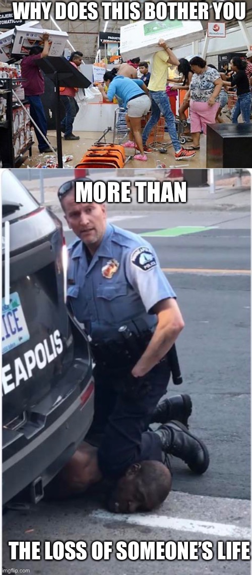Loss of life | WHY DOES THIS BOTHER YOU; MORE THAN; THE LOSS OF SOMEONE’S LIFE | image tagged in looters,ofc derek chauvin,george floyd,looting,black lives matter,blm | made w/ Imgflip meme maker